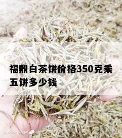 福鼎白茶饼价格350克乘五饼多少钱