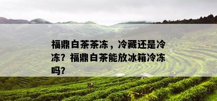 福鼎白茶茶冻，冷藏还是冷冻？福鼎白茶能放冰箱冷冻吗？