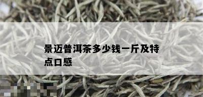 景迈普洱茶多少钱一斤及特点口感