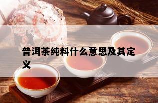 普洱茶纯料什么意思及其定义