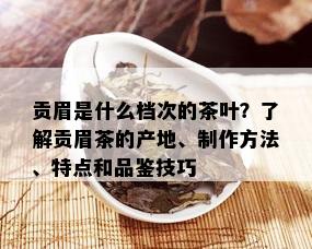 贡眉是什么档次的茶叶？了解贡眉茶的产地、制作方法、特点和品鉴技巧