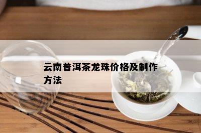 云南普洱茶龙珠价格及制作方法