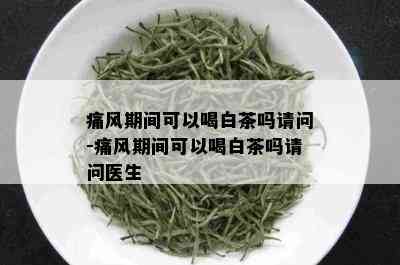 痛风期间可以喝白茶吗请问-痛风期间可以喝白茶吗请问医生