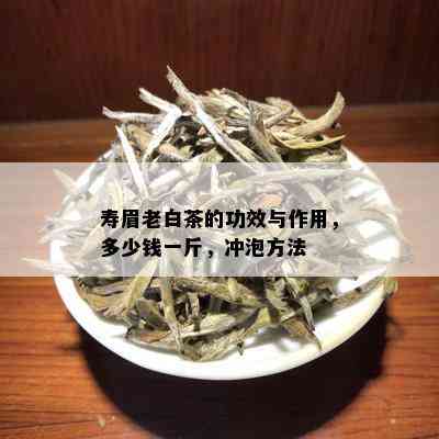 寿眉老白茶的功效与作用，多少钱一斤，冲泡方法