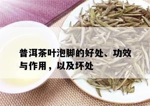 普洱茶叶泡脚的好处、功效与作用，以及坏处