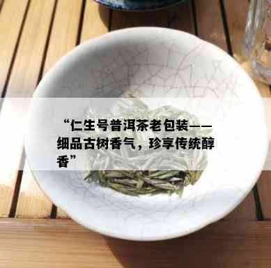 “仁生号普洱茶老包装——细品古树香气，珍享传统醇香”