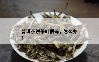 普洱茶饼茶叶很碎，怎么办？