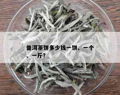 普洱茶饼多少钱一饼、一个、一斤？