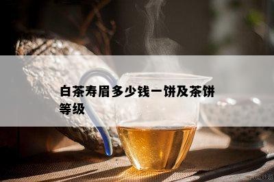 白茶寿眉多少钱一饼及茶饼等级