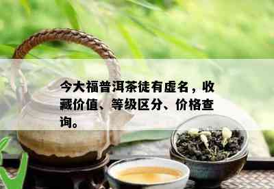 今大福普洱茶徒有虚名，收藏价值、等级区分、价格查询。