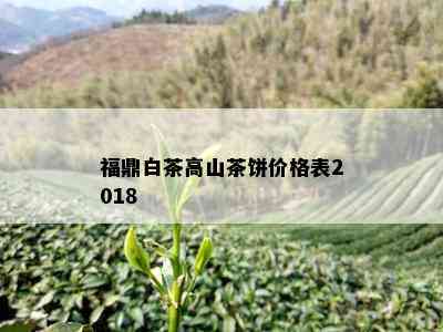 福鼎白茶高山茶饼价格表2018