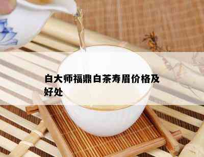 白大师福鼎白茶寿眉价格及好处