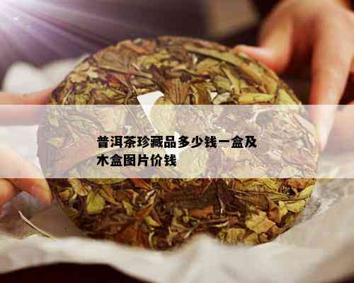 普洱茶珍藏品多少钱一盒及木盒图片价钱