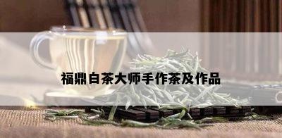 福鼎白茶大师手作茶及作品