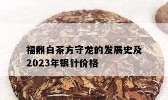 福鼎白茶方守龙的发展史及2023年银针价格