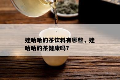 娃哈哈的茶饮料有哪些，娃哈哈的茶健康吗?