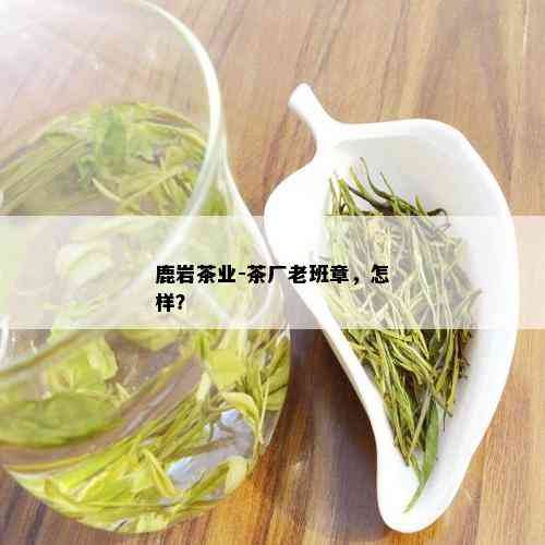 鹿岩茶业-茶厂老班章，怎样？