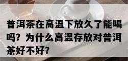 普洱茶在高温下放久了能喝吗？为什么高温存放对普洱茶好不好？