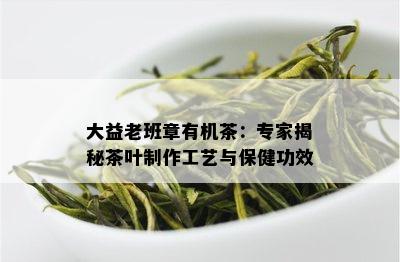 大益老班章有机茶：专家揭秘茶叶制作工艺与保健功效