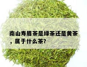 南山寿眉茶是绿茶还是黄茶，属于什么茶？