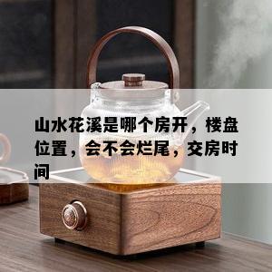 山水花溪是哪个房开，楼盘位置，会不会烂尾，交房时间