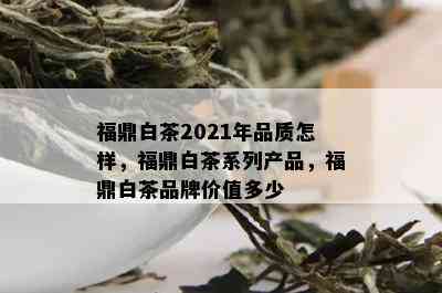 福鼎白茶2021年品质怎样，福鼎白茶系列产品，福鼎白茶品牌价值多少