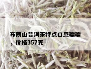 布朗山普洱茶特点口感糯糯，价格357克