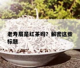 老寿眉是红茶吗？解密这些标题