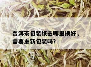 普洱茶包装纸去哪里换好，需要重新包装吗？