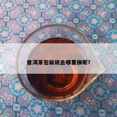 普洱茶包装纸去哪里换呢？