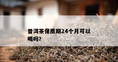 普洱茶保质期24个月可以喝吗？