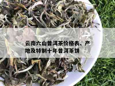 云南六山普洱茶价格表、产地及特制十年普洱茶饼