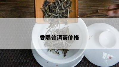 香隅普洱茶价格