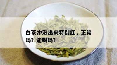 白茶冲泡出来特别红，正常吗？能喝吗？