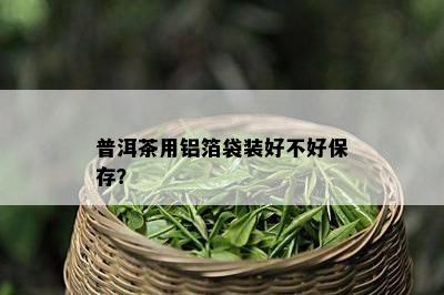 普洱茶用铝箔袋装好不好保存？