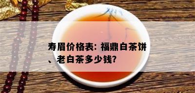 寿眉价格表: 福鼎白茶饼、老白茶多少钱？