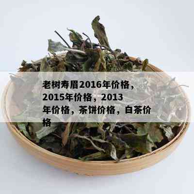 老树寿眉2016年价格，2015年价格，2013年价格，茶饼价格，白茶价格