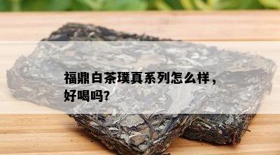 福鼎白茶璞真系列怎么样，好喝吗？