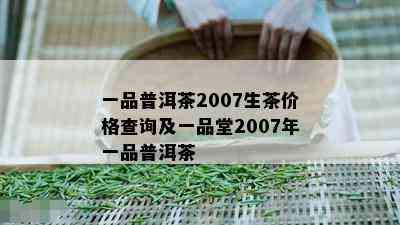 一品普洱茶2007生茶价格查询及一品堂2007年一品普洱茶