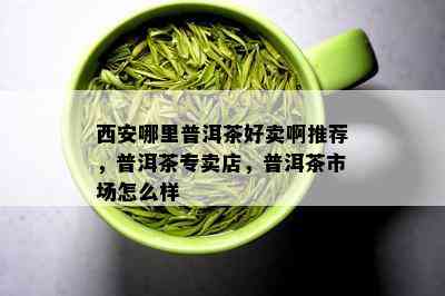 西安哪里普洱茶好卖啊推荐，普洱茶专卖店，普洱茶市场怎么样