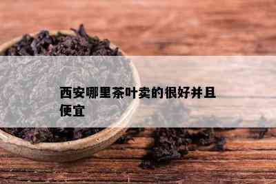 西安哪里茶叶卖的很好并且便宜