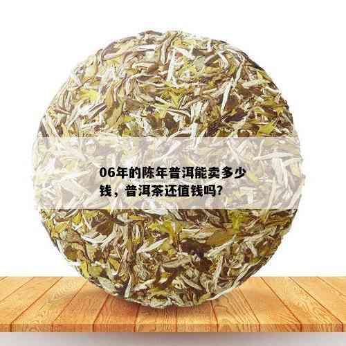 06年的陈年普洱能卖多少钱，普洱茶还值钱吗？