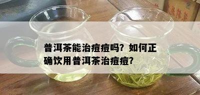 普洱茶能治痘痘吗？如何正确饮用普洱茶治痘痘？