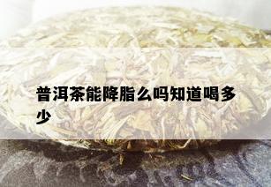 普洱茶能降脂么吗知道喝多少