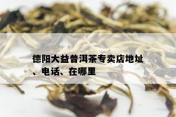 德阳大益普洱茶专卖店地址、电话、在哪里