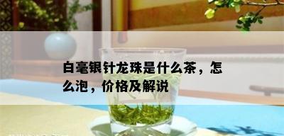 白毫银针龙珠是什么茶，怎么泡，价格及解说