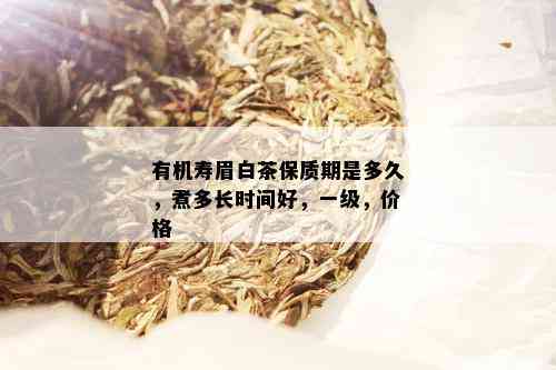 有机寿眉白茶保质期是多久，煮多长时间好，一级，价格