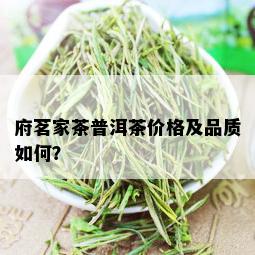 府茗家茶普洱茶价格及品质如何？