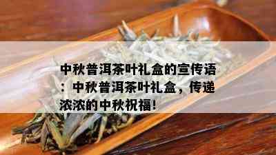 中秋普洱茶叶礼盒的宣传语：中秋普洱茶叶礼盒，传递浓浓的中秋祝福！