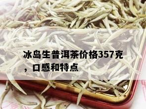 冰岛生普洱茶价格357克，口感和特点